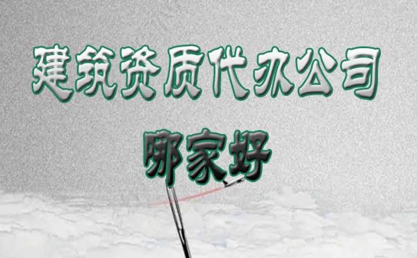 建筑资质代办公司哪家好？这份挑选技巧要收藏